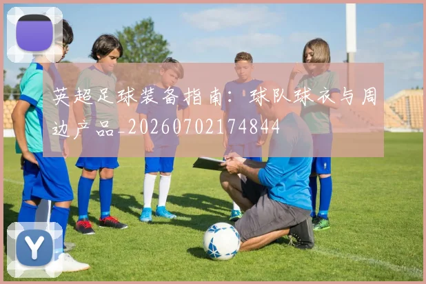 英超足球装备指南：球队球衣与周边产品_20260702174844
