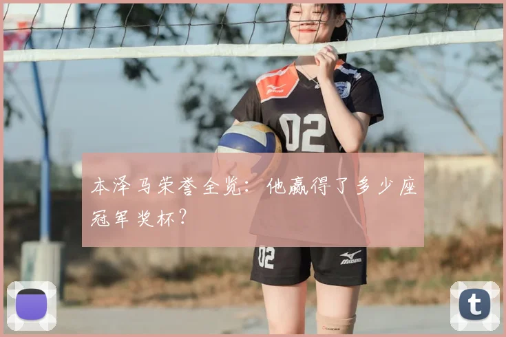 本泽马荣誉全览:他赢得了多少座冠军奖杯?