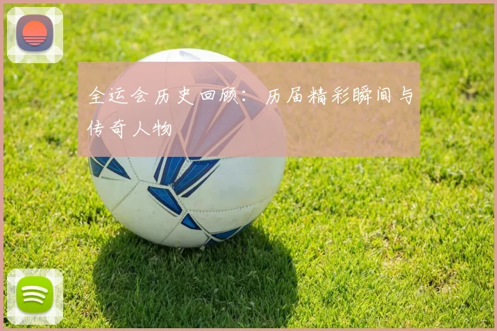 全运会历史回顾:历届精彩瞬间与传奇人物