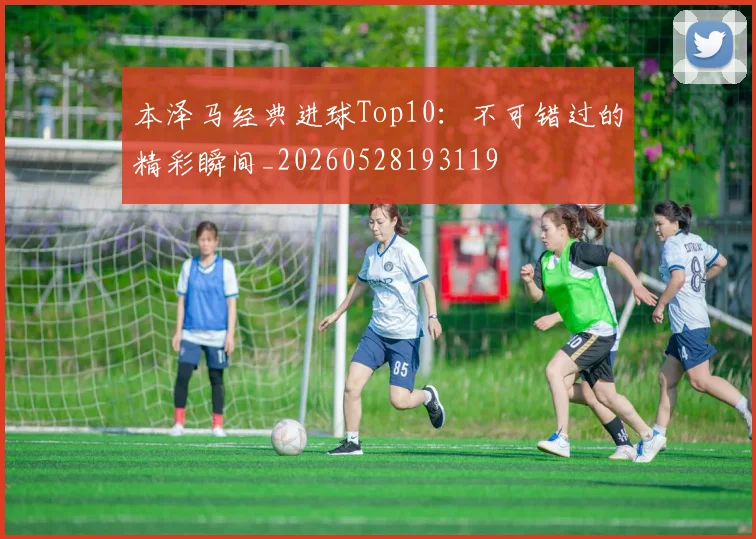 本泽马经典进球Top10:不可错过的精彩瞬间_20260528193119