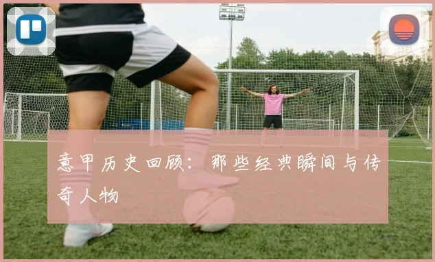意甲历史回顾：那些经典瞬间与传奇人物