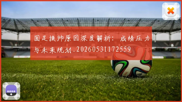 国足换帅原因深度解析：成绩压力与未来规划_20260531172559