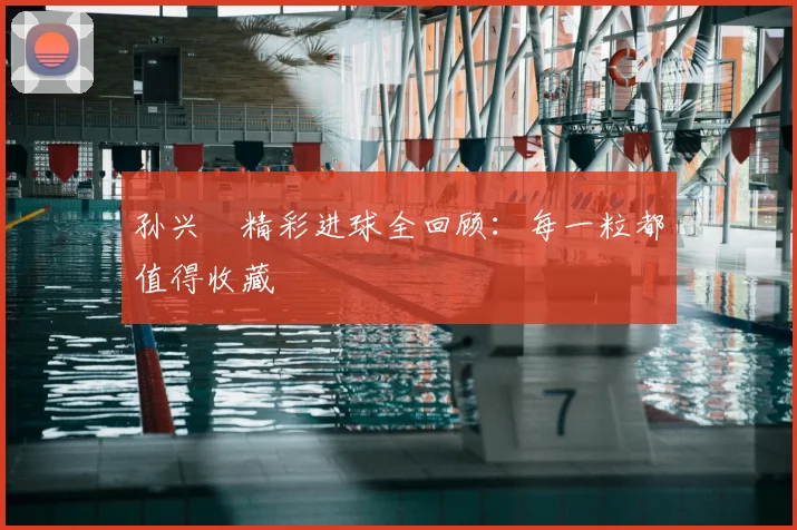 孙兴慜精彩进球全回顾：每一粒都值得收藏