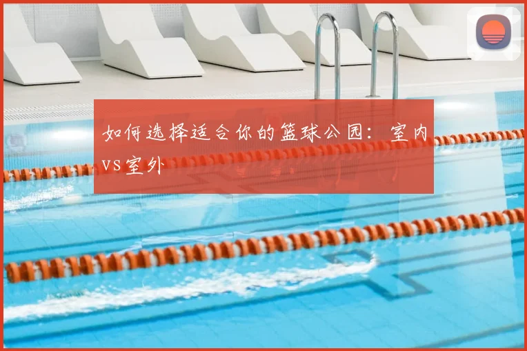 如何选择适合你的篮球公园：室内vs室外