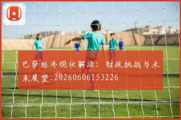 巴萨经济现状解读:财政挑战与未来展望_20260606153226