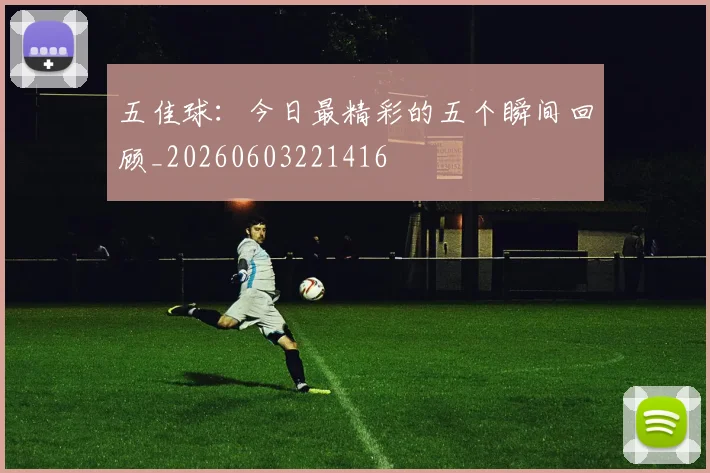 五佳球：今日最精彩的五个瞬间回顾_20260603221416