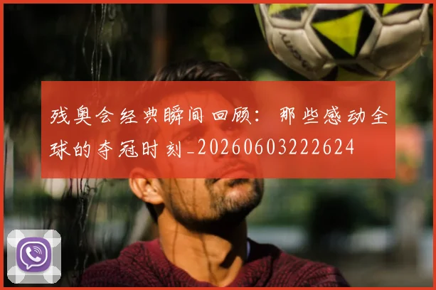 残奥会经典瞬间回顾：那些感动全球的夺冠时刻_20260603222624