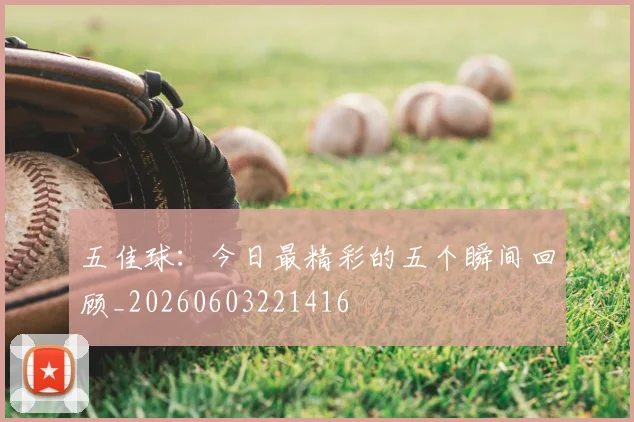 五佳球:今日最精彩的五个瞬间回顾_20260603221416