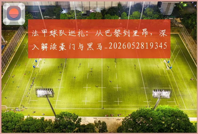 法甲球队巡礼：从巴黎到里昂，深入解读豪门与黑马_20260528193451