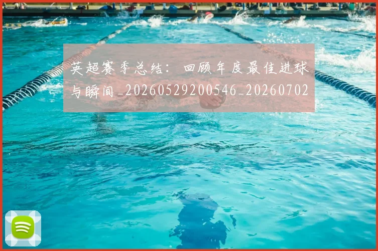 英超赛季总结：回顾年度最佳进球与瞬间_20260529200546_20260702174657
