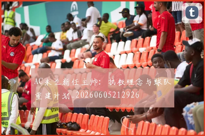AC米兰新任主帅:执教理念与球队重建计划_20260605212926