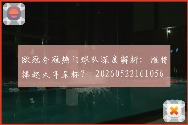 欧冠夺冠热门球队深度解析:谁将捧起大耳朵杯?_20260522161056