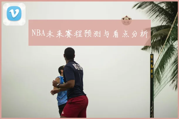 NBA未来赛程预测与看点分析