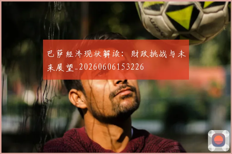 巴萨经济现状解读：财政挑战与未来展望_20260606153226