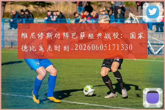 维尼修斯对阵巴萨经典战役：国家德比高光时刻_20260605171330