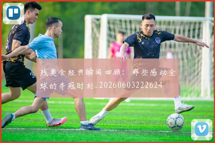 残奥会经典瞬间回顾:那些感动全球的夺冠时刻_20260603222624