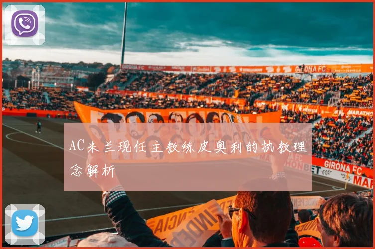 AC米兰现任主教练皮奥利的执教理念解析
