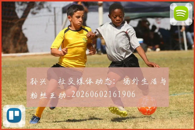 孙兴慜社交媒体动态：场外生活与粉丝互动_20260602161906
