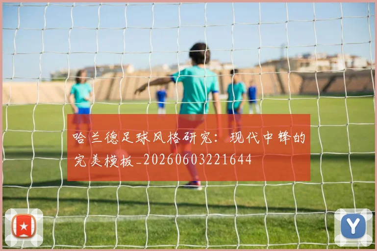 哈兰德足球风格研究：现代中锋的完美模板_20260603221644