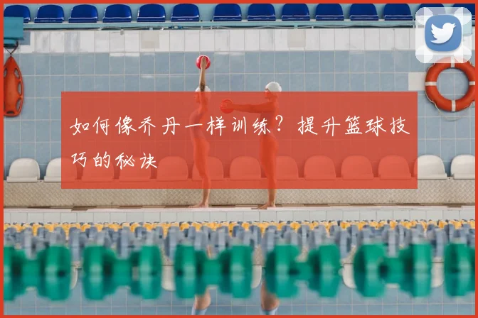 如何像乔丹一样训练？提升篮球技巧的秘诀