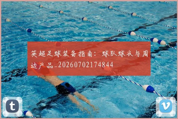 英超足球装备指南:球队球衣与周边产品_20260702174844