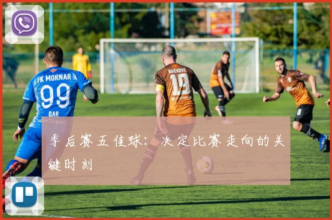 季后赛五佳球:决定比赛走向的关键时刻