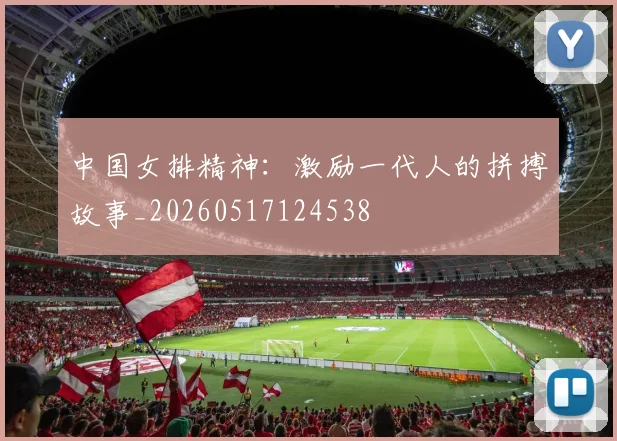 中国女排精神:激励一代人的拼搏故事_20260517124538