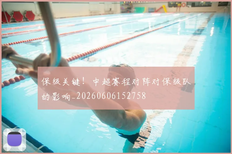 保级关键!中超赛程对阵对保级队的影响_20260606152758