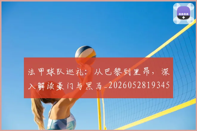 法甲球队巡礼：从巴黎到里昂，深入解读豪门与黑马_20260528193451
