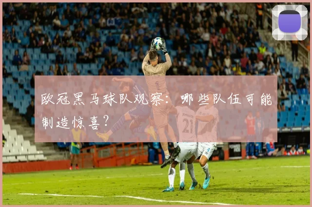 欧冠黑马球队观察:哪些队伍可能制造惊喜?