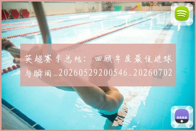 英超赛季总结:回顾年度最佳进球与瞬间_20260529200546_20260702174657