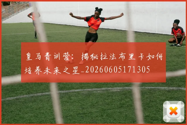 皇马青训营:揭秘拉法布里卡如何培养未来之星_20260605171305