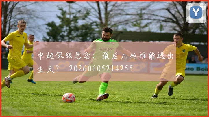 中超保级悬念：最后几轮谁能逃出生天？_20260605214255