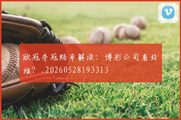 欧冠夺冠赔率解读：博彩公司看好谁？_20260528193313