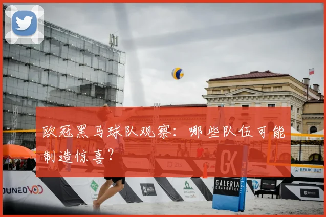 欧冠黑马球队观察：哪些队伍可能制造惊喜？