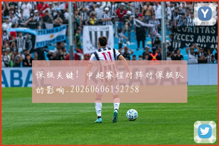 保级关键！中超赛程对阵对保级队的影响_20260606152758