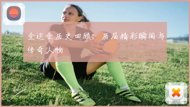 全运会历史回顾:历届精彩瞬间与传奇人物