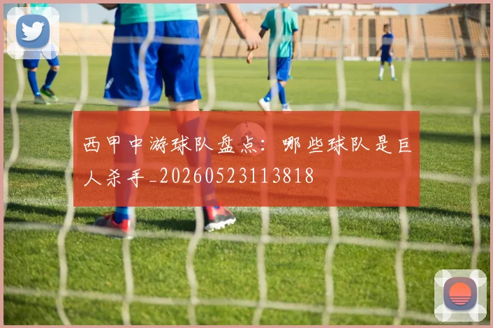 西甲中游球队盘点：哪些球队是巨人杀手_20260523113818