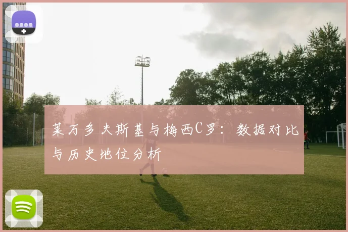 莱万多夫斯基与梅西C罗：数据对比与历史地位分析