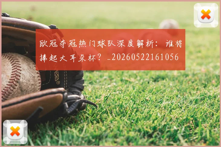 欧冠夺冠热门球队深度解析：谁将捧起大耳朵杯？_20260522161056