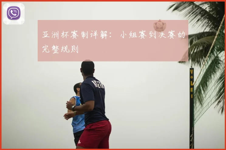 亚洲杯赛制详解:小组赛到决赛的完整规则