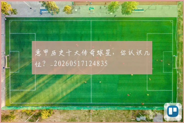 意甲历史十大传奇球星,你认识几位?_20260517124835
