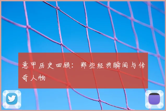 意甲历史回顾：那些经典瞬间与传奇人物