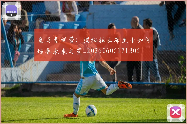 皇马青训营：揭秘拉法布里卡如何培养未来之星_20260605171305