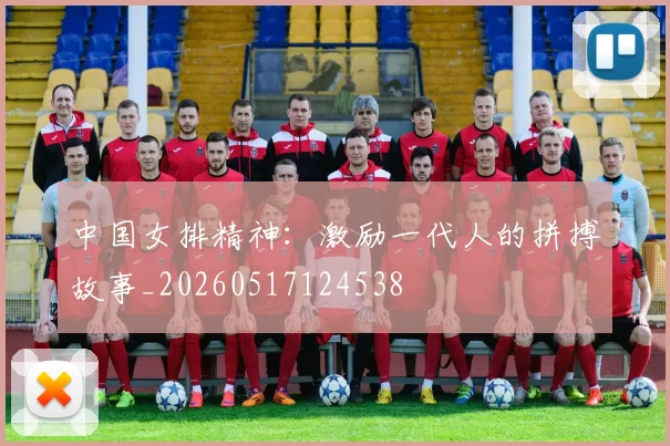 中国女排精神:激励一代人的拼搏故事_20260517124538