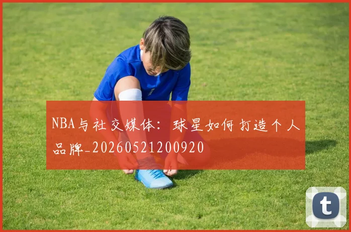 NBA与社交媒体:球星如何打造个人品牌_20260521200920