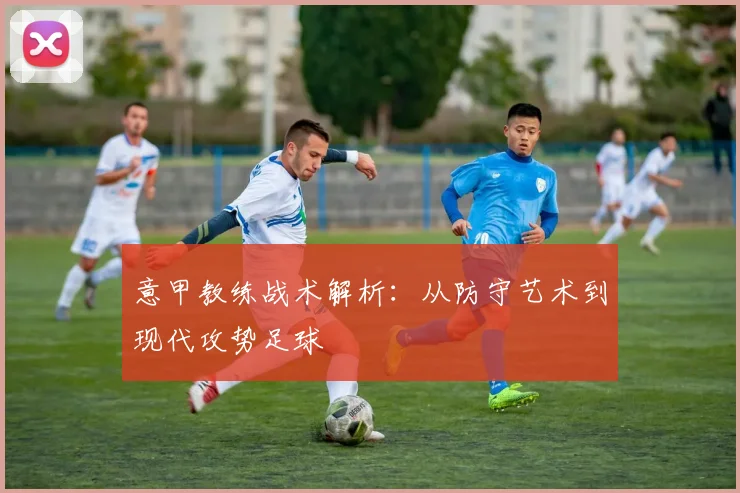 意甲教练战术解析:从防守艺术到现代攻势足球